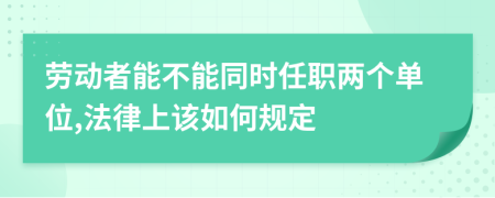 劳动者能不能同时任职两个单位,法律上该如何规定
