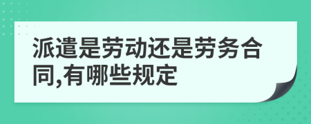 派遣是劳动还是劳务合同,有哪些规定