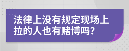 法律上没有规定现场上拉的人也有赌博吗？