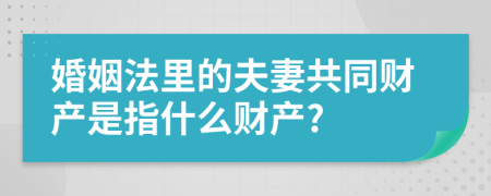 婚姻法里的夫妻共同财产是指什么财产?