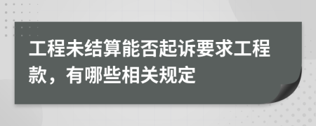 工程未结算能否起诉要求工程款，有哪些相关规定