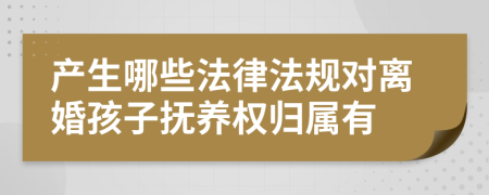 产生哪些法律法规对离婚孩子抚养权归属有