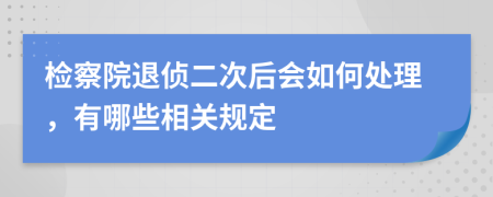 检察院退侦二次后会如何处理，有哪些相关规定