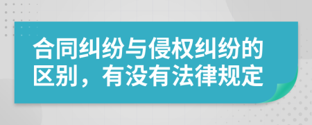 合同纠纷与侵权纠纷的区别，有没有法律规定