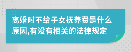 离婚时不给子女抚养费是什么原因,有没有相关的法律规定