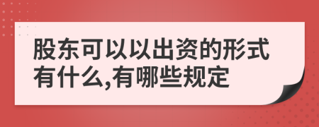 股东可以以出资的形式有什么,有哪些规定