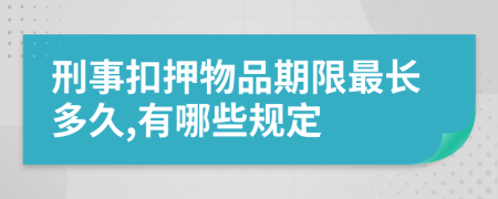 刑事扣押物品期限最长多久,有哪些规定
