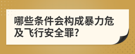 哪些条件会构成暴力危及飞行安全罪?