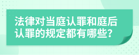 法律对当庭认罪和庭后认罪的规定都有哪些？