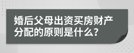 婚后父母出资买房财产分配的原则是什么？