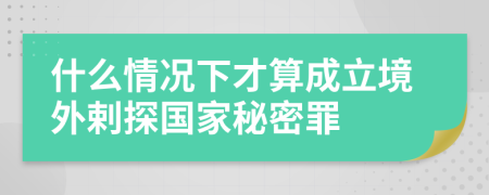 什么情况下才算成立境外剌探国家秘密罪
