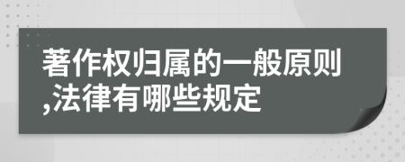 著作权归属的一般原则,法律有哪些规定