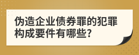 伪造企业债券罪的犯罪构成要件有哪些?