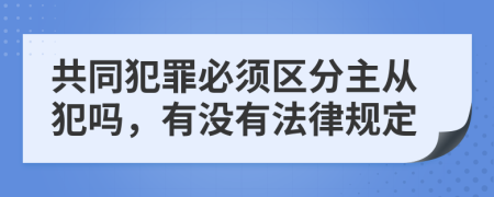 共同犯罪必须区分主从犯吗，有没有法律规定