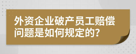 外资企业破产员工赔偿问题是如何规定的？