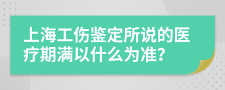 上海工伤鉴定所说的医疗期满以什么为准？