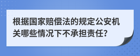 根据国家赔偿法的规定公安机关哪些情况下不承担责任？