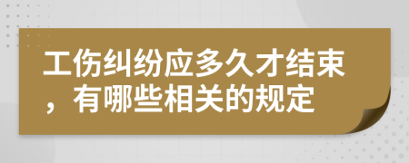 工伤纠纷应多久才结束，有哪些相关的规定