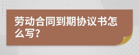 劳动合同到期协议书怎么写？