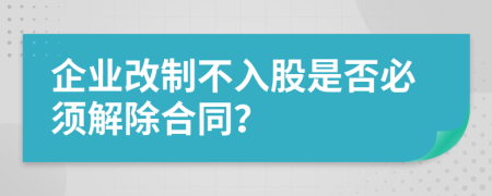 企业改制不入股是否必须解除合同？