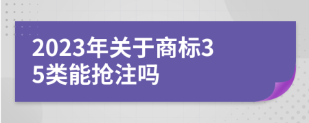 2023年关于商标35类能抢注吗