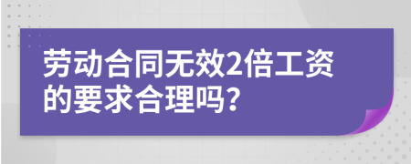 劳动合同无效2倍工资的要求合理吗？