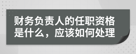 财务负责人的任职资格是什么，应该如何处理