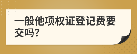 一般他项权证登记费要交吗？