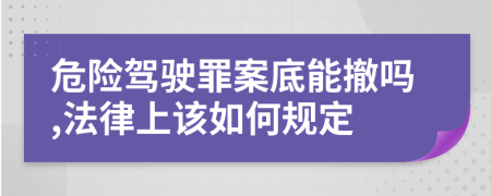 危险驾驶罪案底能撤吗,法律上该如何规定