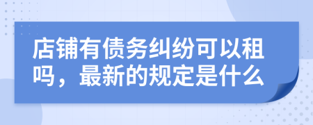 店铺有债务纠纷可以租吗，最新的规定是什么