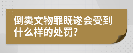 倒卖文物罪既遂会受到什么样的处罚?