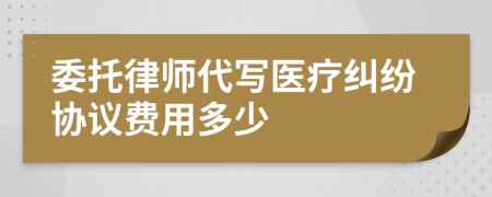 委托律师代写医疗纠纷协议费用多少
