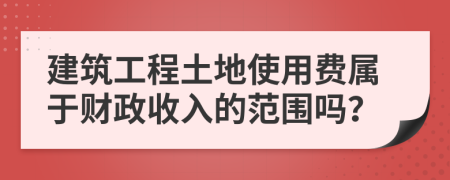 建筑工程土地使用费属于财政收入的范围吗？