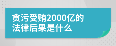贪污受贿2000亿的法律后果是什么