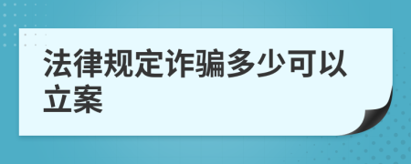 法律规定诈骗多少可以立案