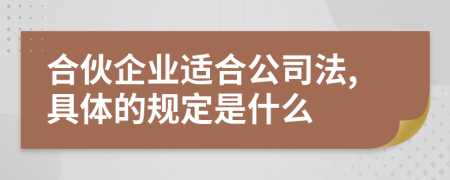 合伙企业适合公司法,具体的规定是什么