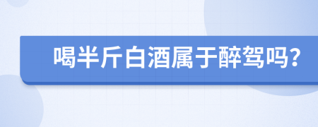 喝半斤白酒属于醉驾吗？