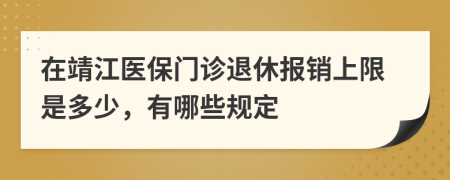 在靖江医保门诊退休报销上限是多少，有哪些规定