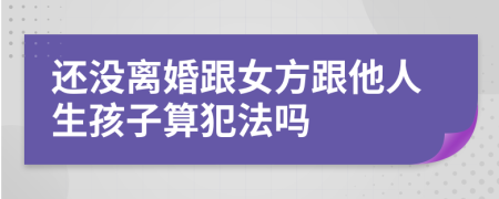 还没离婚跟女方跟他人生孩子算犯法吗