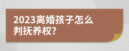 2023离婚孩子怎么判抚养权？