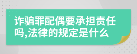 诈骗罪配偶要承担责任吗,法律的规定是什么