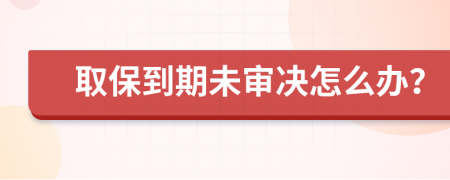 取保到期未审决怎么办？