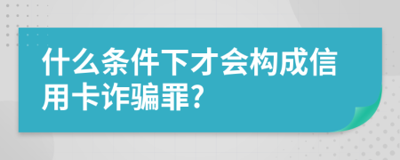 什么条件下才会构成信用卡诈骗罪?