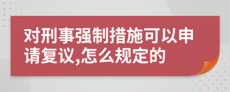 对刑事强制措施可以申请复议,怎么规定的