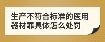 生产不符合标准的医用器材罪具体怎么处罚