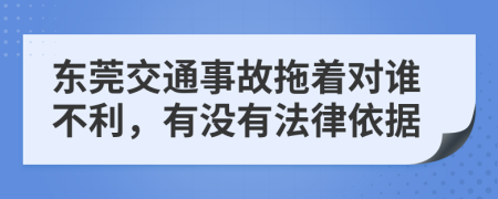 东莞交通事故拖着对谁不利，有没有法律依据
