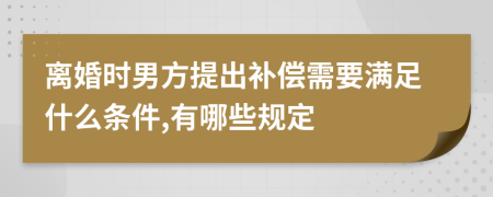 离婚时男方提出补偿需要满足什么条件,有哪些规定