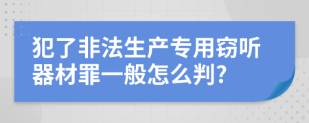 犯了非法生产专用窃听器材罪一般怎么判?