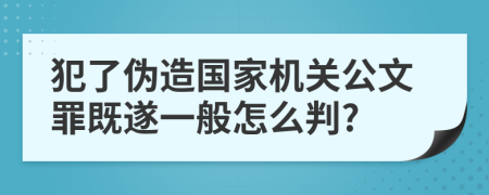 犯了伪造国家机关公文罪既遂一般怎么判?