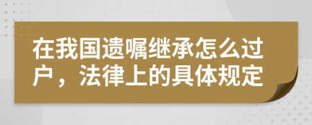 在我国遗嘱继承怎么过户，法律上的具体规定